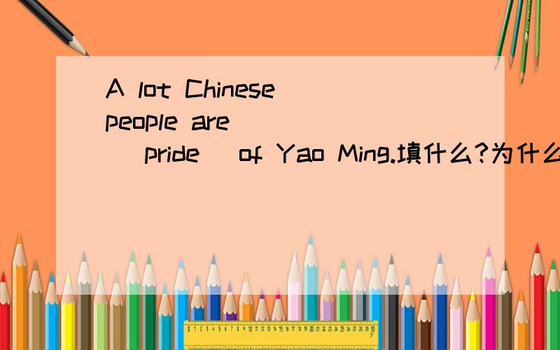A lot Chinese people are____ (pride) of Yao Ming.填什么?为什么?