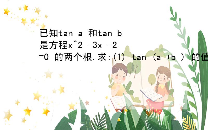 已知tan a 和tan b是方程x^2 -3x -2 =0 的两个根.求:(1) tan (a +b ) 的值 ；