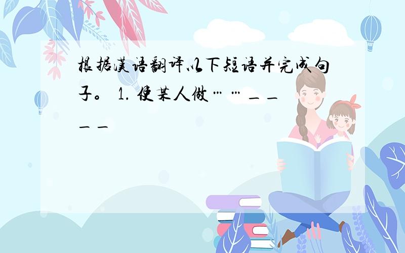 根据汉语翻译以下短语并完成句子。 1. 使某人做……____