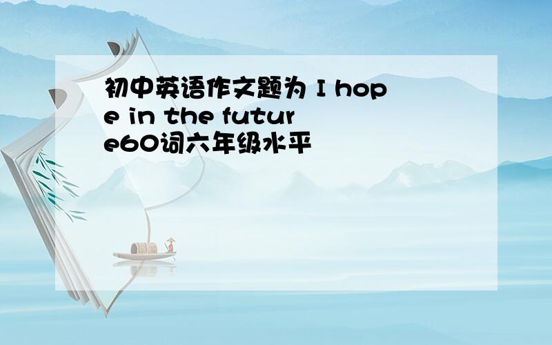 初中英语作文题为 I hope in the future60词六年级水平