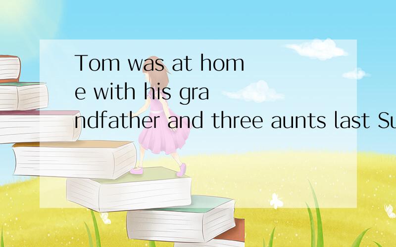 Tom was at home with his grandfather and three aunts last Su