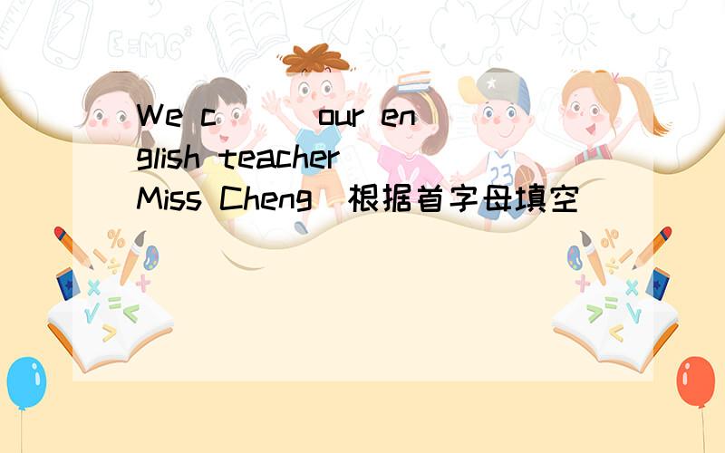We c( ) our english teacher Miss Cheng[根据首字母填空]
