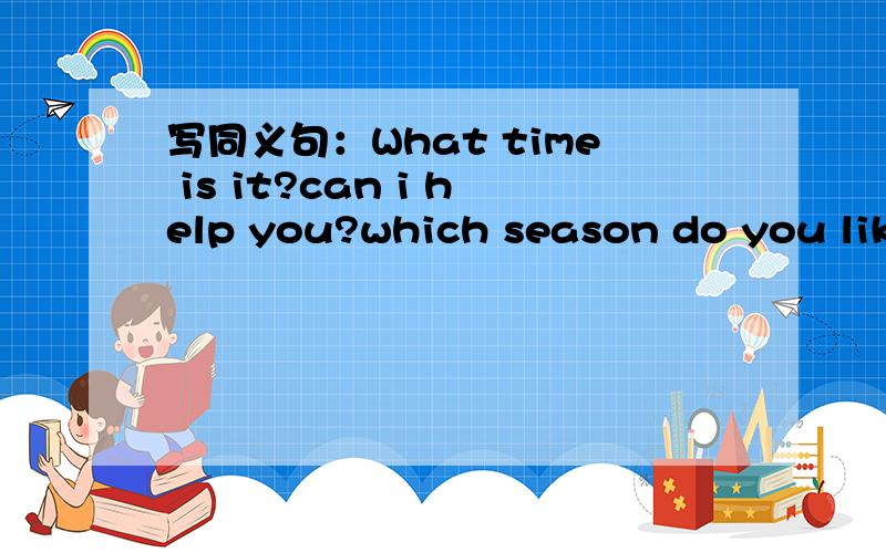 写同义句：What time is it?can i help you?which season do you like