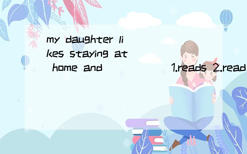 my daughter likes staying at home and _____ 1.reads 2.read 3