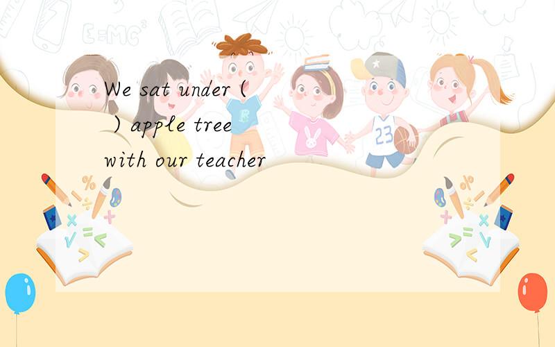 We sat under ( ) apple tree with our teacher