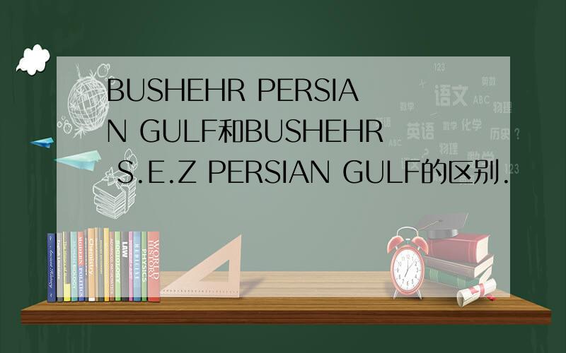 BUSHEHR PERSIAN GULF和BUSHEHR S.E.Z PERSIAN GULF的区别.