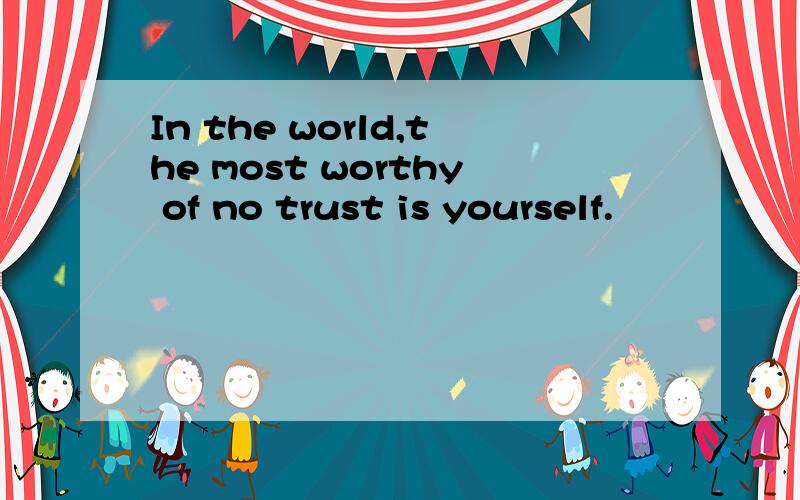 In the world,the most worthy of no trust is yourself.