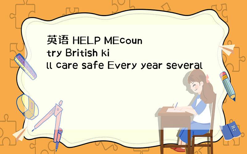 英语 HELP MEcountry British kill care safe Every year several