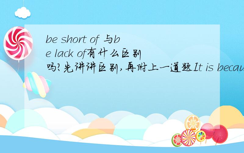 be short of 与be lack of有什么区别吗?先讲讲区别,再附上一道题It is because he(