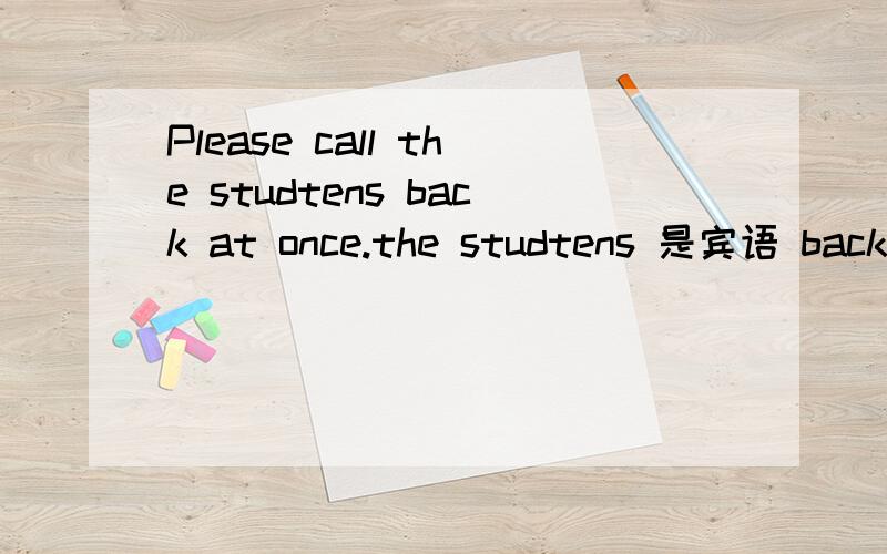 Please call the studtens back at once.the studtens 是宾语 back是