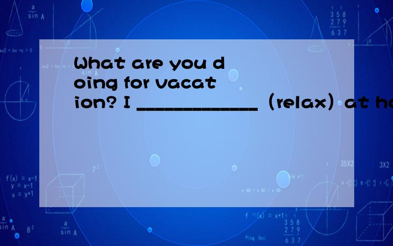 What are you doing for vacation? I _____________（relax）at ho