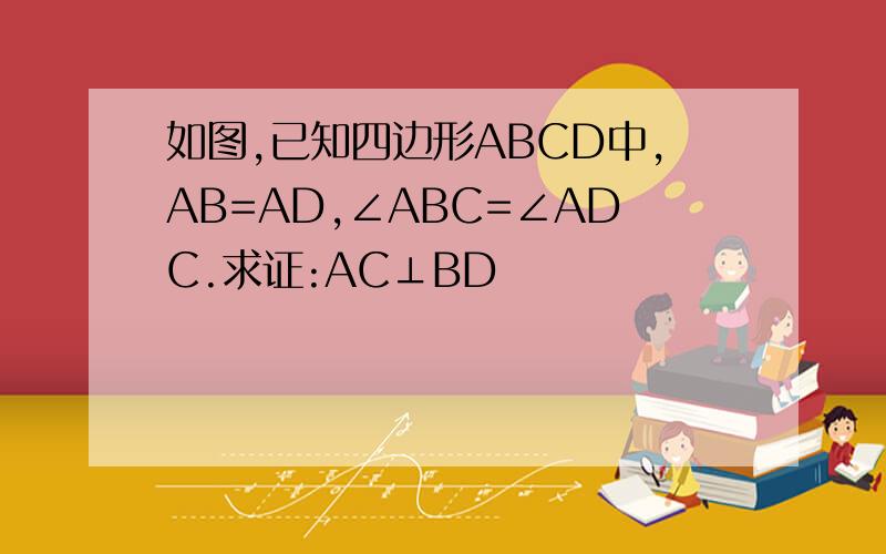 如图,已知四边形ABCD中,AB=AD,∠ABC=∠ADC.求证:AC⊥BD