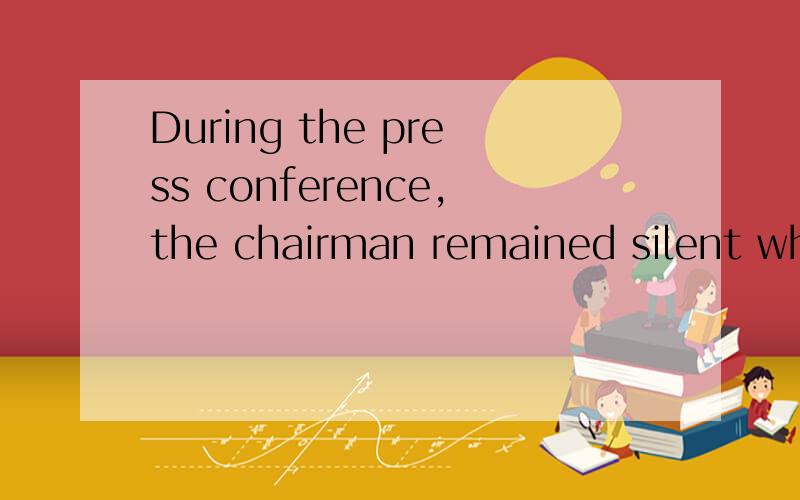 During the press conference,the chairman remained silent whe