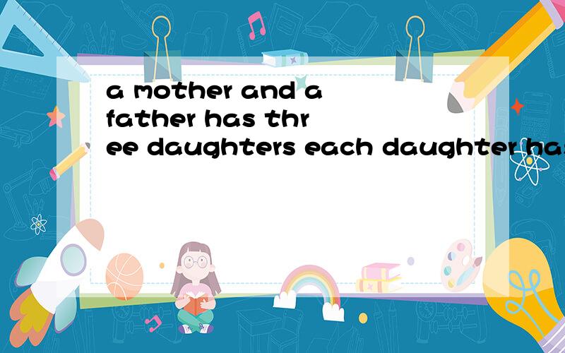 a mother and afather has three daughters each daughter has t