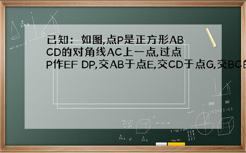 已知：如图,点P是正方形ABCD的对角线AC上一点,过点P作EF DP,交AB于点E,交CD于点G,交BC的延长线于点F
