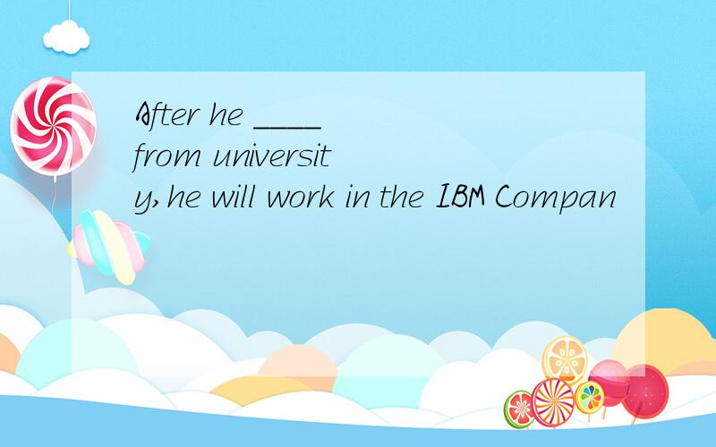 After he ____ from university,he will work in the IBM Compan