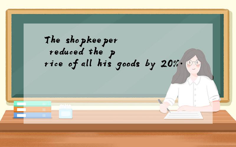 The shopkeeper reduced the price of all his goods by 20%.