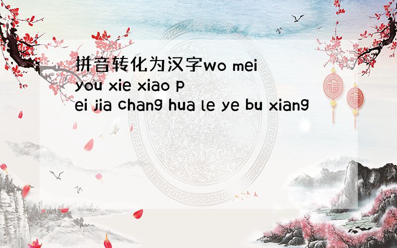 拼音转化为汉字wo mei you xie xiao pei jia chang hua le ye bu xiang
