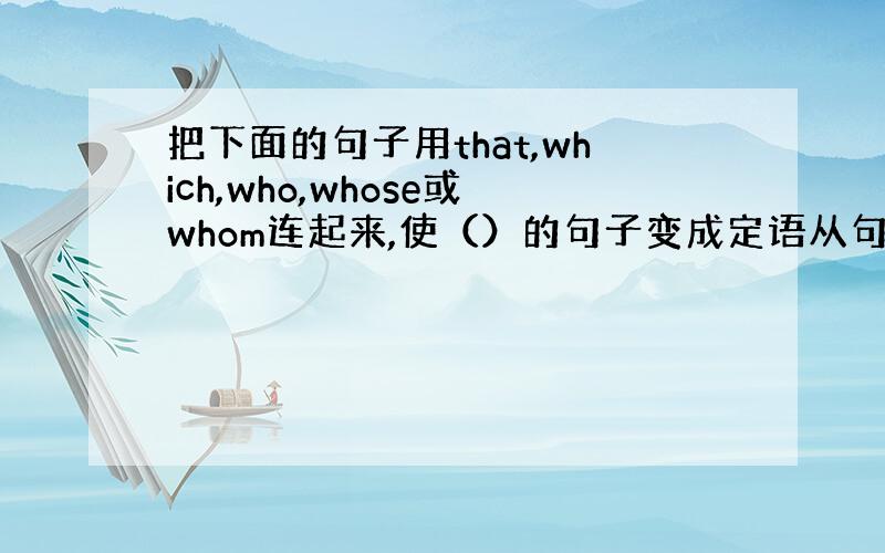 把下面的句子用that,which,who,whose或whom连起来,使（）的句子变成定语从句.1. I w
