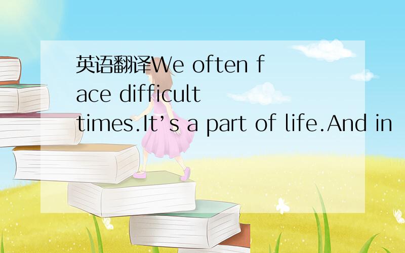英语翻译We often face difficult times.It’s a part of life.And in