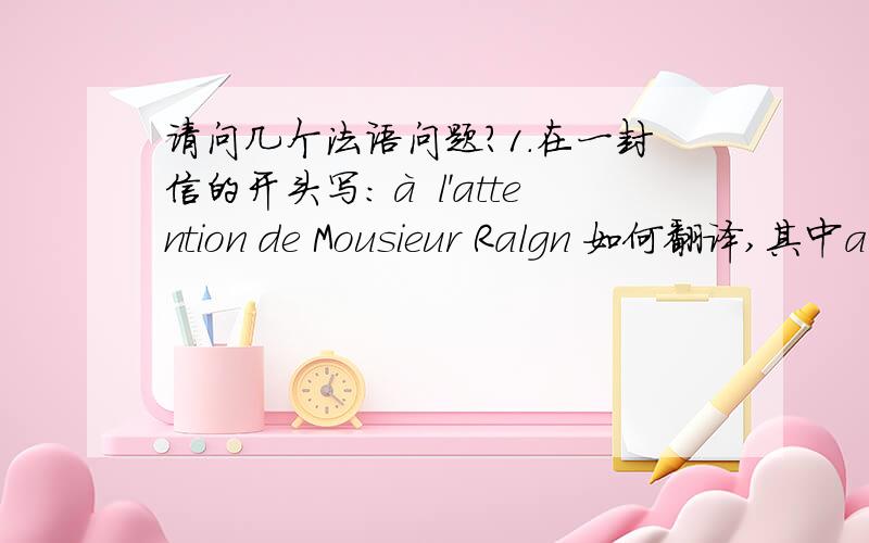 请问几个法语问题?1.在一封信的开头写：à l'attention de Mousieur Ralgn 如何翻译,其中a