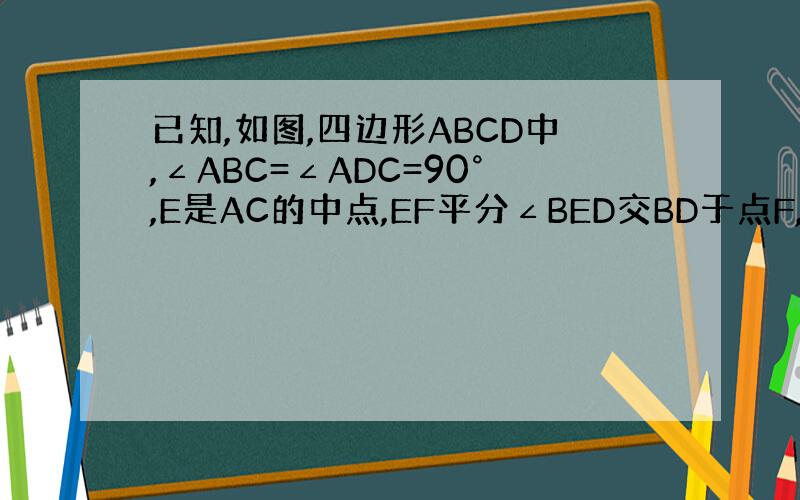 已知,如图,四边形ABCD中,∠ABC=∠ADC=90°,E是AC的中点,EF平分∠BED交BD于点F,猜想EF与BD的