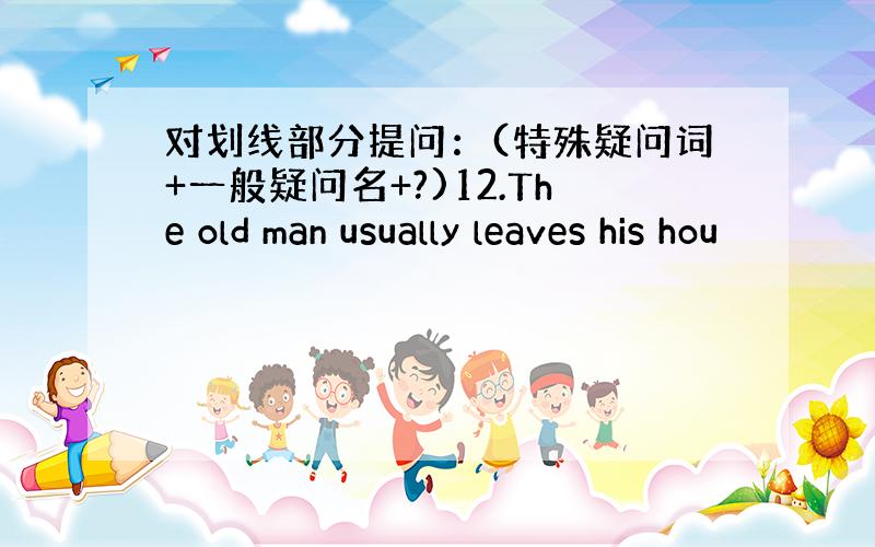 对划线部分提问：(特殊疑问词+一般疑问名+?)12.The old man usually leaves his hou