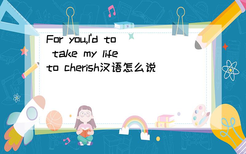 For you,I'd to take my life to cherish汉语怎么说