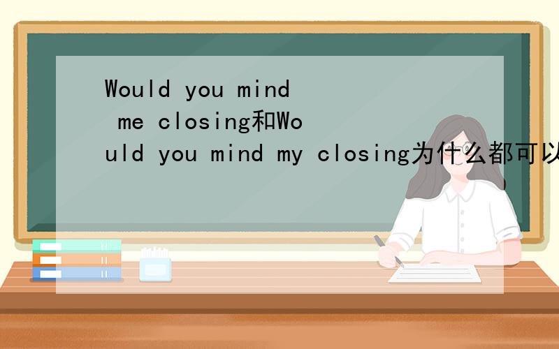 Would you mind me closing和Would you mind my closing为什么都可以?