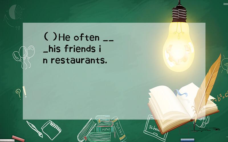 ( )He often ___his friends in restaurants.