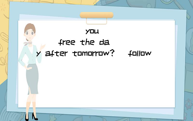 _____ you ______ free the day after tomorrow? （follow）
