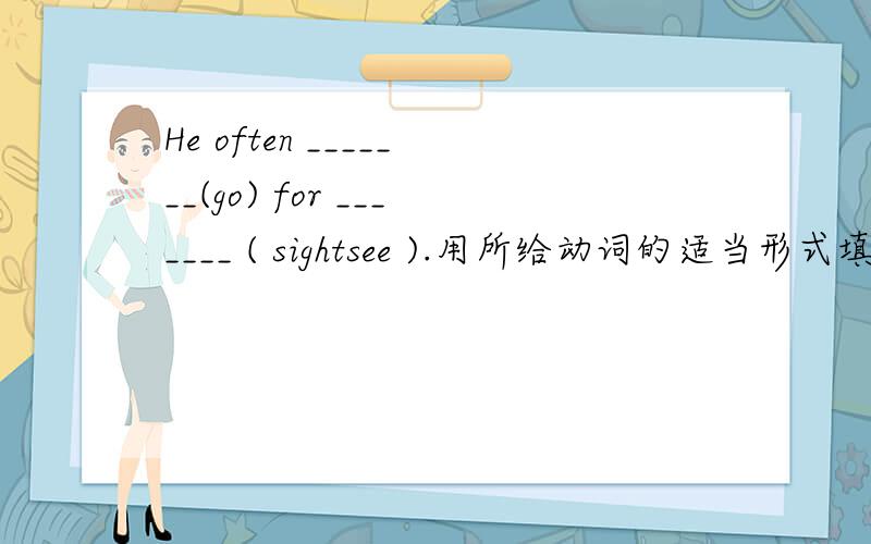 He often _______(go) for _______ ( sightsee ).用所给动词的适当形式填空.