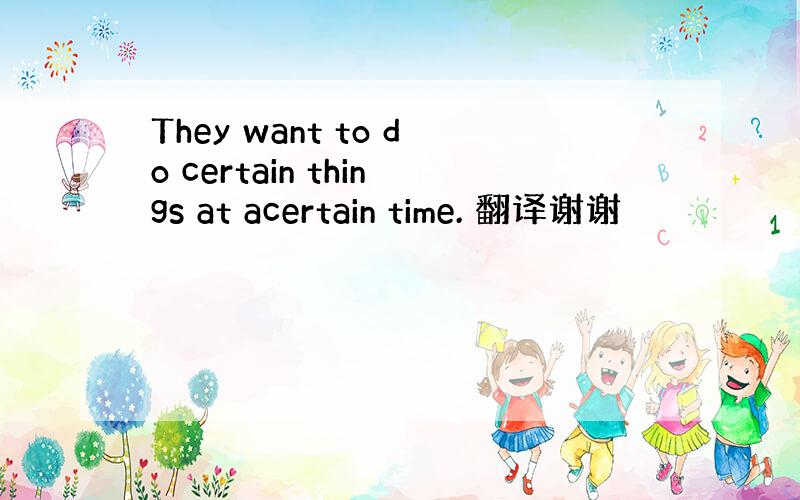 They want to do certain things at acertain time. 翻译谢谢