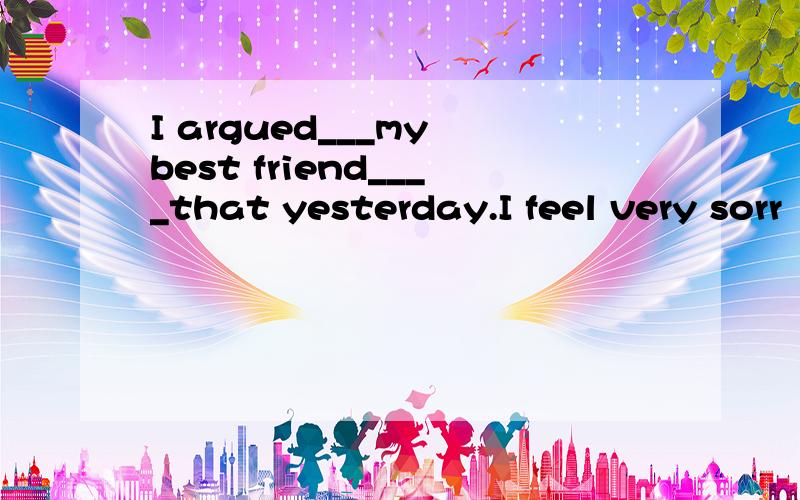I argued___my best friend____that yesterday.I feel very sorr