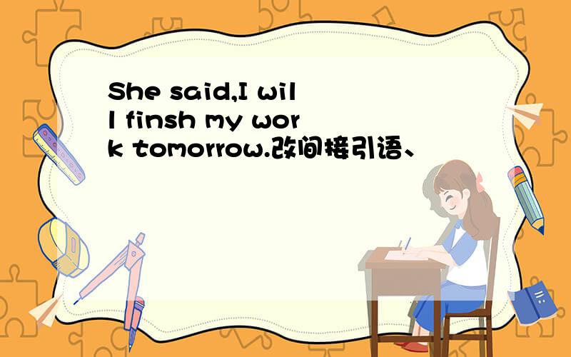 She said,I will finsh my work tomorrow.改间接引语、