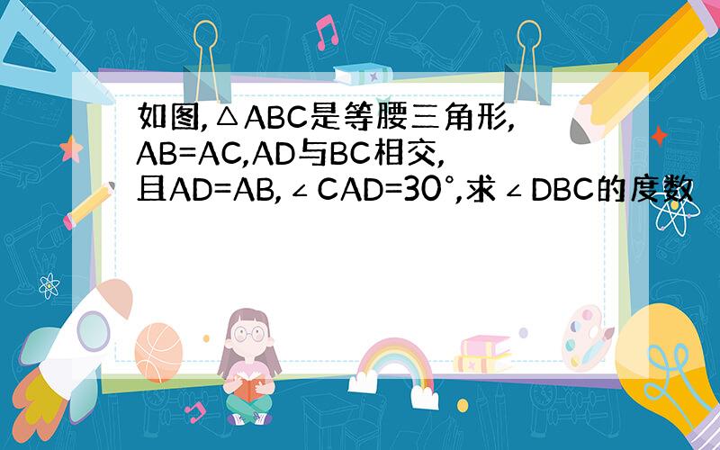 如图,△ABC是等腰三角形,AB=AC,AD与BC相交,且AD=AB,∠CAD=30°,求∠DBC的度数