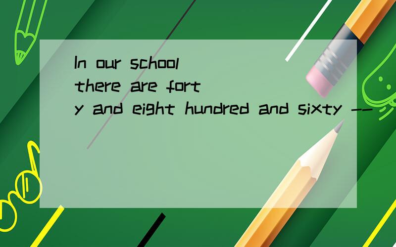 In our school there are forty and eight hundred and sixty --