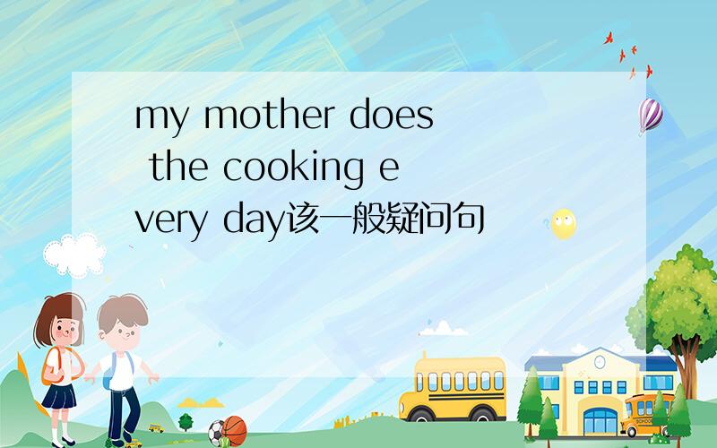 my mother does the cooking every day该一般疑问句