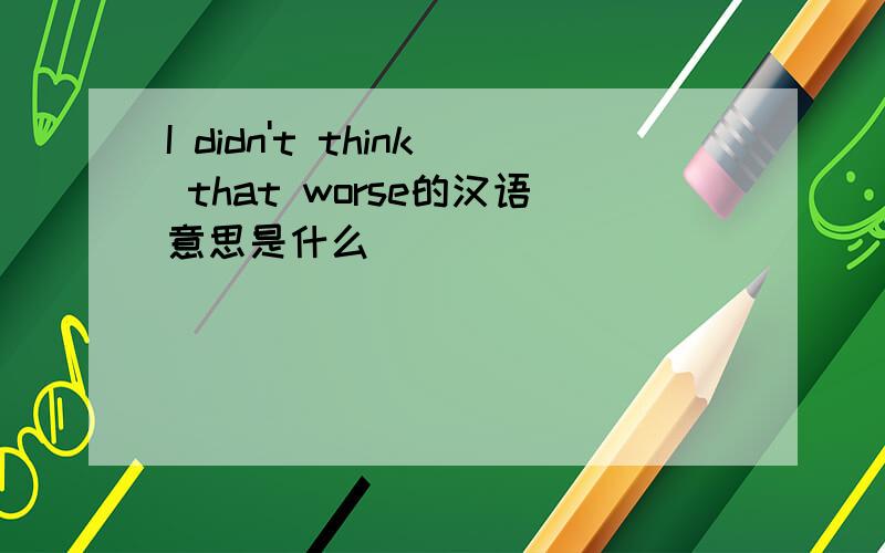 I didn't think that worse的汉语意思是什么