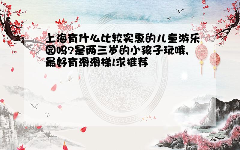 上海有什么比较实惠的儿童游乐园吗?是两三岁的小孩子玩哦,最好有滑滑梯!求推荐