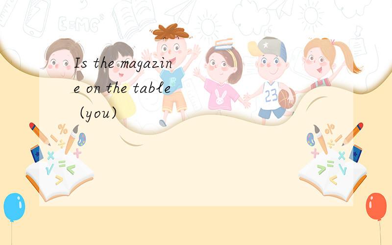 Is the magazine on the table (you)