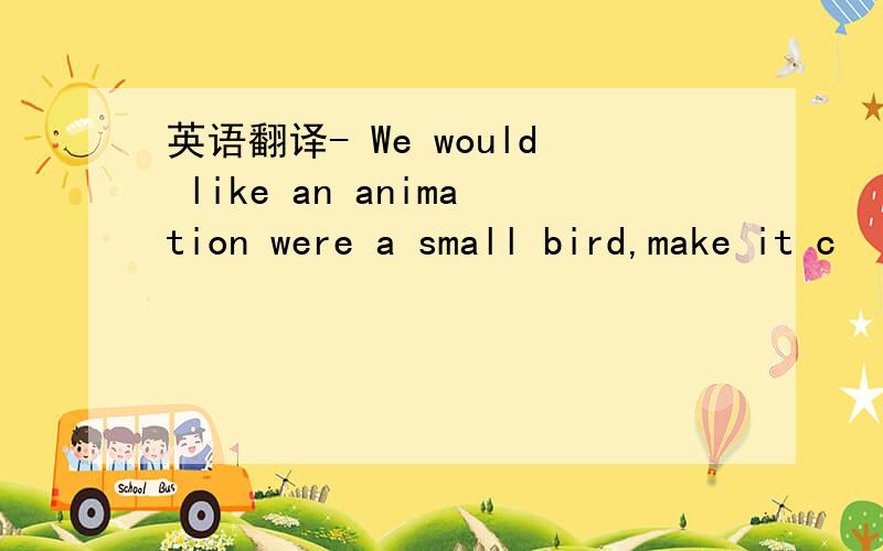 英语翻译- We would like an animation were a small bird,make it c