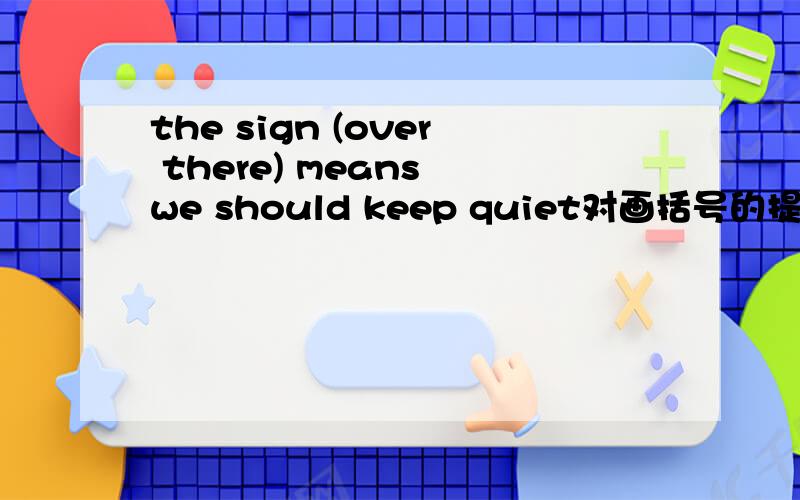 the sign (over there) means we should keep quiet对画括号的提问