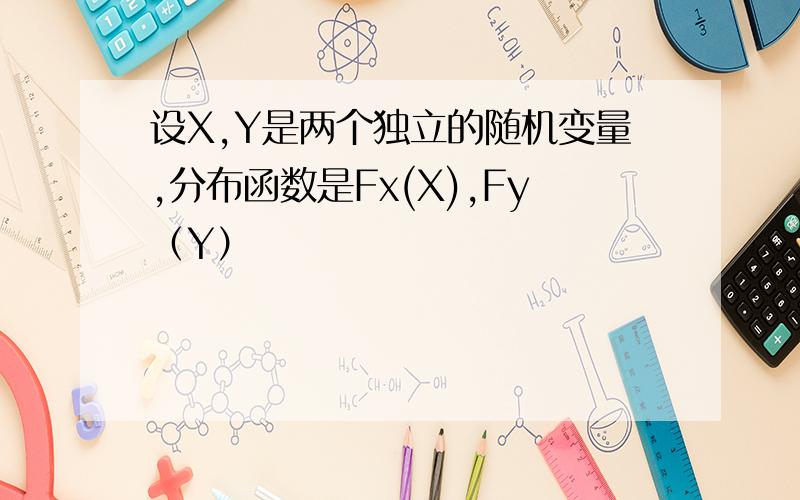 设X,Y是两个独立的随机变量,分布函数是Fx(X),Fy（Y）