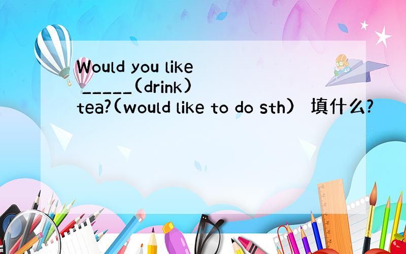 Would you like _____(drink) tea?(would like to do sth） 填什么?