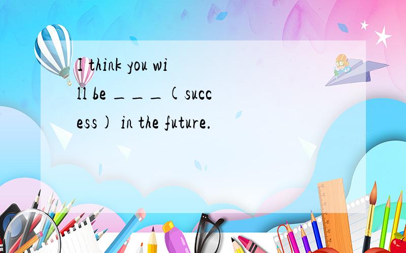 I think you will be ___(success) in the future.