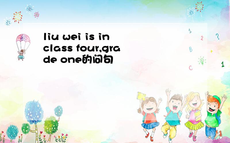 liu wei is in class four,grade one的问句