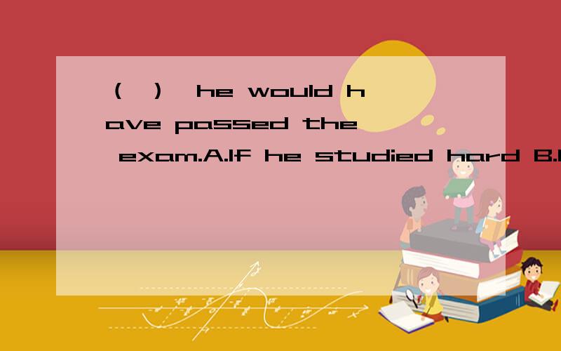 （ ）,he would have passed the exam.A.If he studied hard B.Had