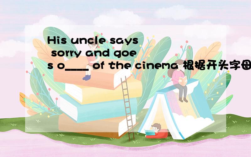 His uncle says sorry and goes o____ of the cinema 根据开头字母提示,写