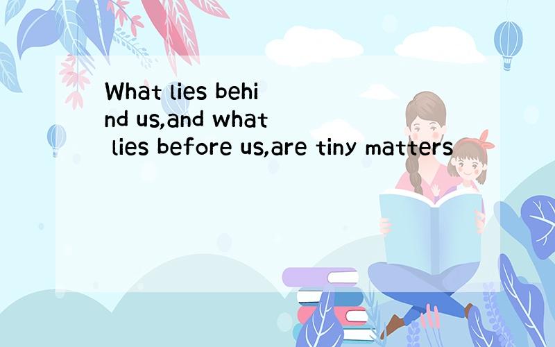What lies behind us,and what lies before us,are tiny matters